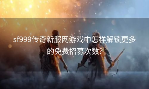 sf999传奇新服网游戏中怎样解锁更多的免费招募次数？