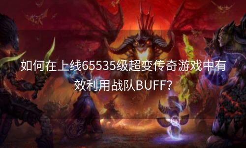 如何在上线65535级超变传奇游戏中有效利用战队BUFF？