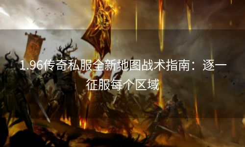 1.96传奇私服全新地图战术指南：逐一征服每个区域