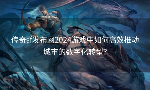 传奇sf发布网2024游戏中如何高效推动城市的数字化转型？