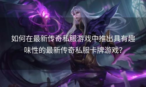 如何在最新传奇私服游戏中推出具有趣味性的最新传奇私服卡牌游戏？