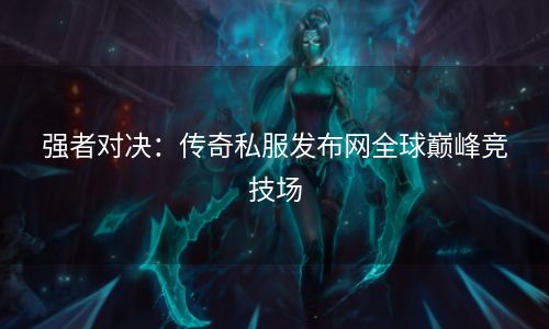 强者对决：传奇私服发布网全球巅峰竞技场
