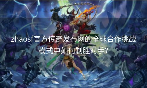 zhaosf官方传奇发布网的全球合作挑战模式中如何制胜对手？