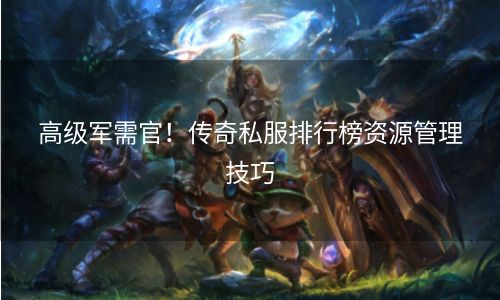 高级军需官！传奇私服排行榜资源管理技巧