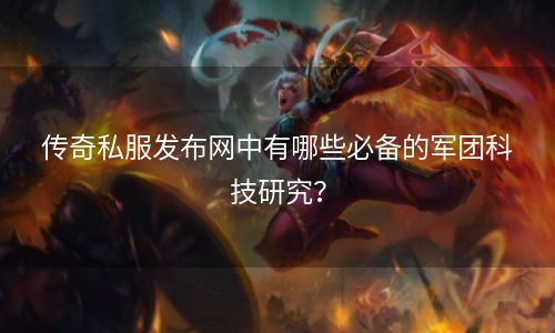 传奇私服发布网中有哪些必备的军团科技研究？