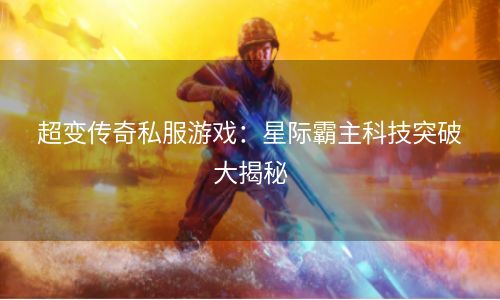 超变传奇私服游戏：星际霸主科技突破大揭秘