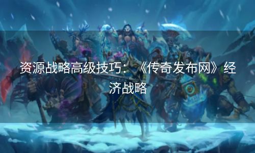 资源战略高级技巧：《传奇发布网》经济战略