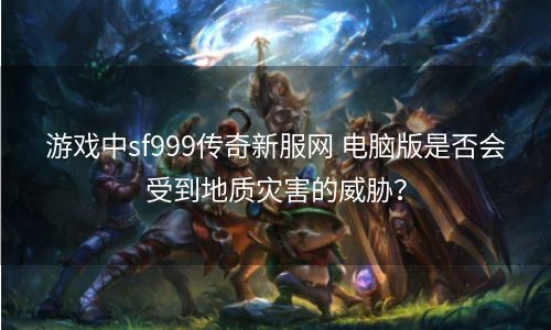 游戏中sf999传奇新服网 电脑版是否会受到地质灾害的威胁？