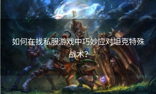 如何在找私服游戏中巧妙应对坦克特殊战术？