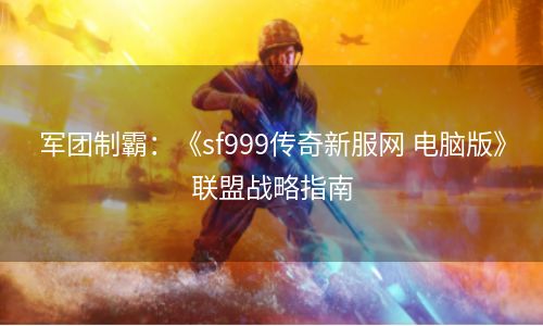 军团制霸：《sf999传奇新服网 电脑版》联盟战略指南