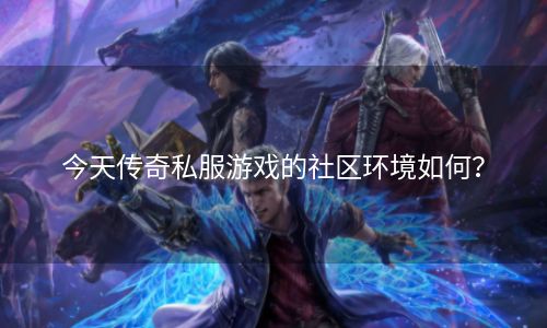 今天传奇私服游戏的社区环境如何？