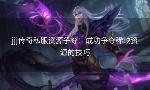 jjj传奇私服资源争夺：成功争夺稀缺资源的技巧