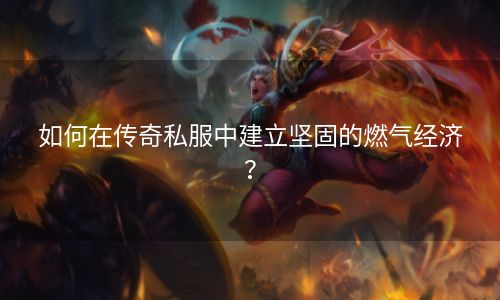 如何在传奇私服中建立坚固的燃气经济？