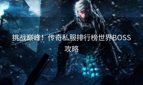 挑战巅峰！传奇私服排行榜世界BOSS攻略