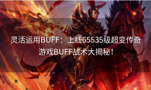 灵活运用BUFF：上线65535级超变传奇游戏BUFF战术大揭秘！