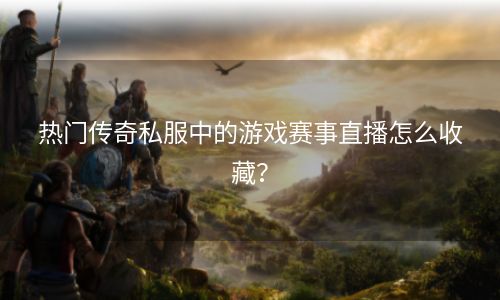 热门传奇私服中的游戏赛事直播怎么收藏？