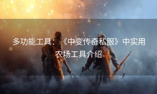 多功能工具：《中变传奇私服》中实用农场工具介绍