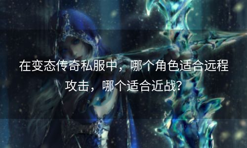 在变态传奇私服中，哪个角色适合远程攻击，哪个适合近战？