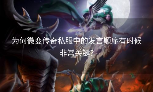 为何微变传奇私服中的发言顺序有时候非常关键？