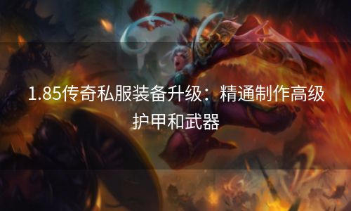 1.85传奇私服装备升级：精通制作高级护甲和武器