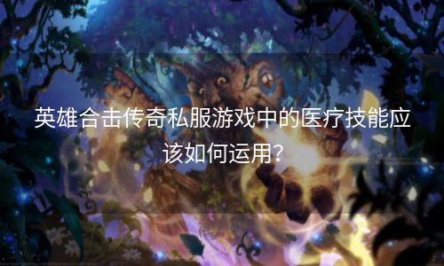 英雄合击传奇私服游戏中的医疗技能应该如何运用？
