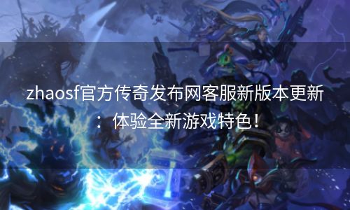 zhaosf官方传奇发布网客服新版本更新：体验全新游戏特色！