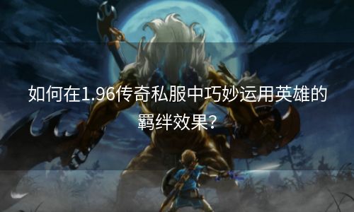 如何在1.96传奇私服中巧妙运用英雄的羁绊效果？