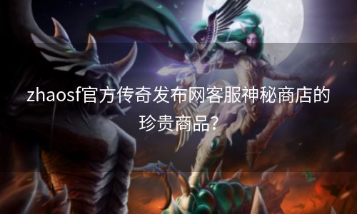 zhaosf官方传奇发布网客服神秘商店的珍贵商品？