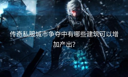 传奇私服城市争夺中有哪些建筑可以增加产出？