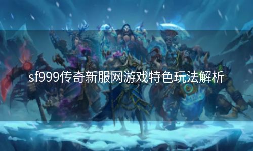 sf999传奇新服网游戏特色玩法解析