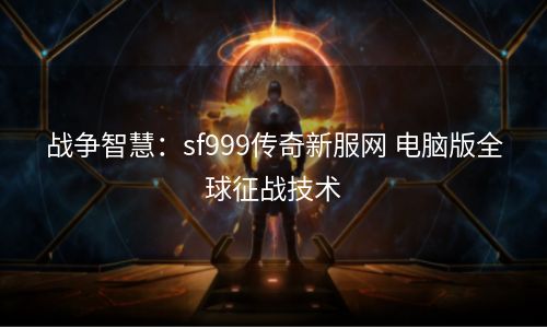战争智慧：sf999传奇新服网 电脑版全球征战技术