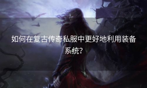 如何在复古传奇私服中更好地利用装备系统？