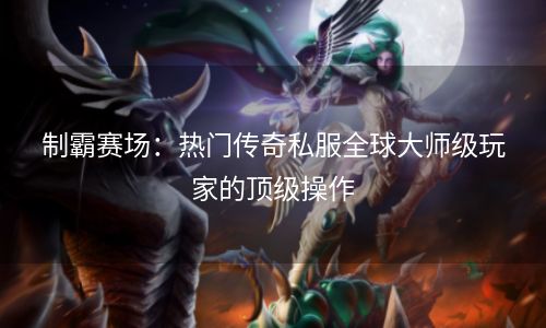 制霸赛场：热门传奇私服全球大师级玩家的顶级操作