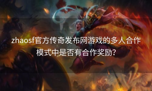 zhaosf官方传奇发布网游戏的多人合作模式中是否有合作奖励？
