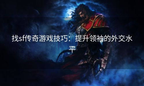 找sf传奇游戏技巧：提升领袖的外交水平