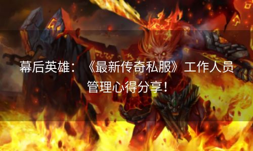幕后英雄：《最新传奇私服》工作人员管理心得分享！