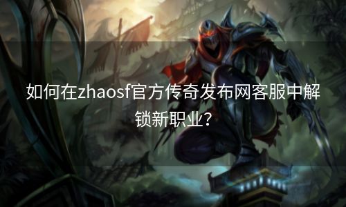 如何在zhaosf官方传奇发布网客服中解锁新职业？