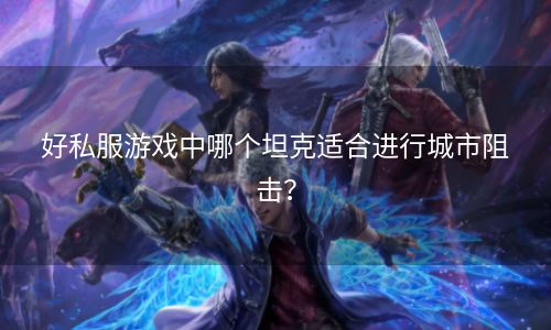 好私服游戏中哪个坦克适合进行城市阻击？