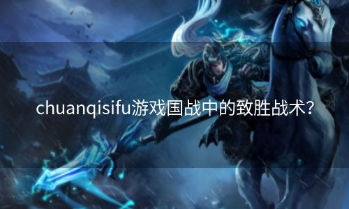 chuanqisifu游戏国战中的致胜战术？