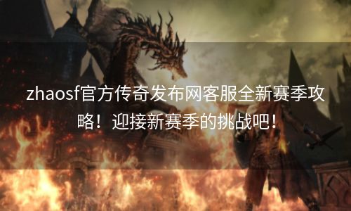 zhaosf官方传奇发布网客服全新赛季攻略！迎接新赛季的挑战吧！