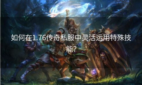 如何在1.76传奇私服中灵活运用特殊技能？