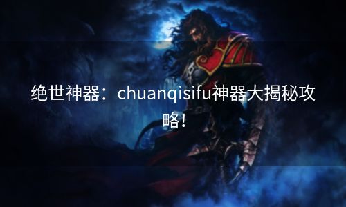 绝世神器：chuanqisifu神器大揭秘攻略！