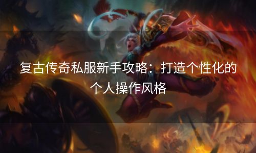 复古传奇私服新手攻略：打造个性化的个人操作风格