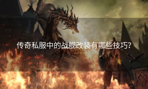 传奇私服中的战舰改装有哪些技巧？