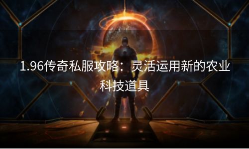 1.96传奇私服攻略：灵活运用新的农业科技道具