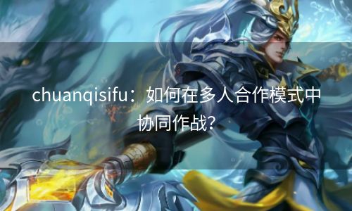 chuanqisifu：如何在多人合作模式中协同作战？