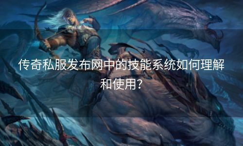 传奇私服发布网中的技能系统如何理解和使用？