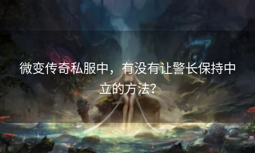 微变传奇私服中，有没有让警长保持中立的方法？