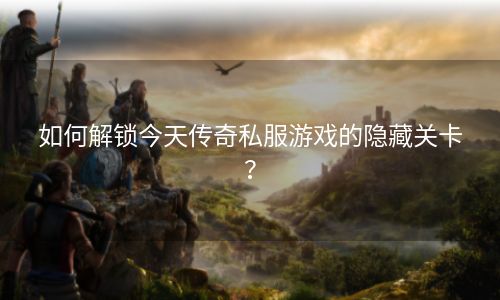 如何解锁今天传奇私服游戏的隐藏关卡？