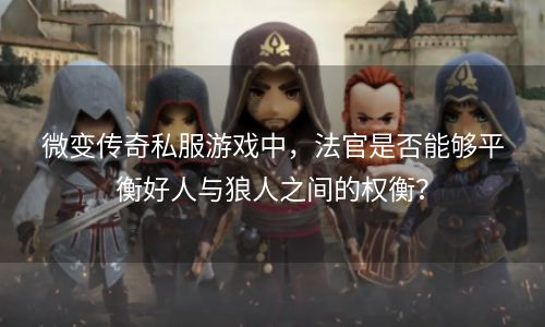 微变传奇私服游戏中，法官是否能够平衡好人与狼人之间的权衡？